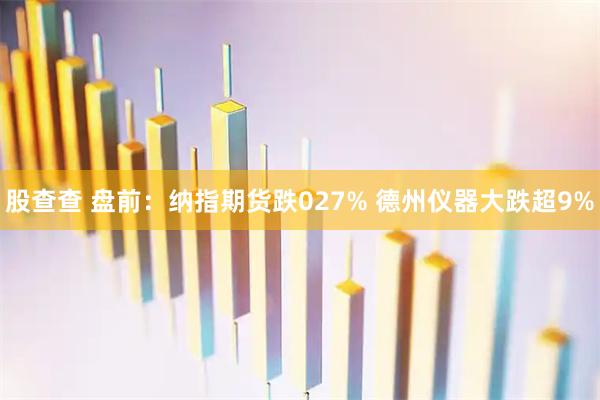 股查查 盘前：纳指期货跌027% 德州仪器大跌超9%