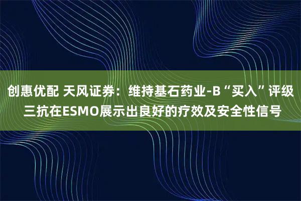 创惠优配 天风证券：维持基石药业-B“买入”评级 三抗在ESMO展示出良好的疗效及安全性信号
