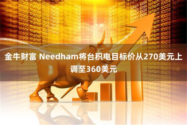 金牛财富 Needham将台积电目标价从270美元上调至360美元