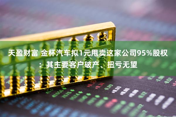 天盈财富 金杯汽车拟1元甩卖这家公司95%股权：其主要客户破产、扭亏无望