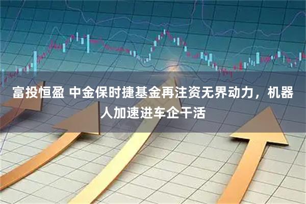 富投恒盈 中金保时捷基金再注资无界动力，机器人加速进车企干活
