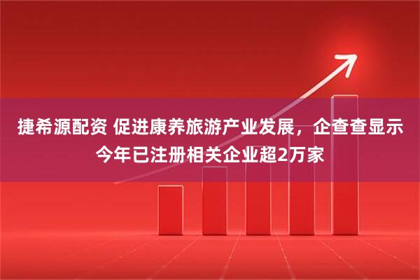捷希源配资 促进康养旅游产业发展，企查查显示今年已注册相关企业超2万家