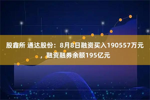 股鑫所 通达股份：8月8日融资买入190557万元，融资融券余额195亿元