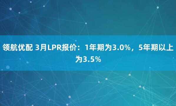 领航优配 3月LPR报价：1年期为3.0%，5年期以上为3.5%