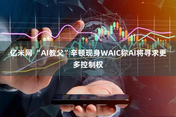 亿米网 “AI教父”辛顿现身WAIC称AI将寻求更多控制权