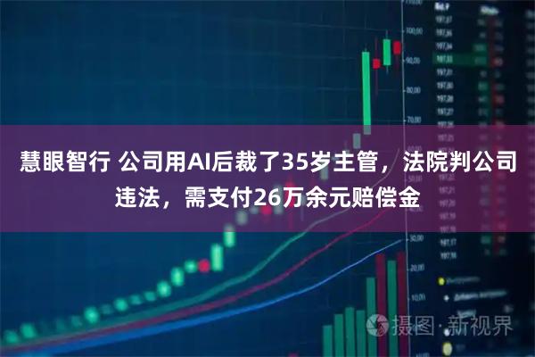慧眼智行 公司用AI后裁了35岁主管，法院判公司违法，需支付26万余元赔偿金