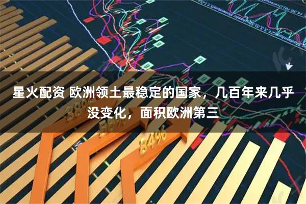 星火配资 欧洲领土最稳定的国家，几百年来几乎没变化，面积欧洲第三