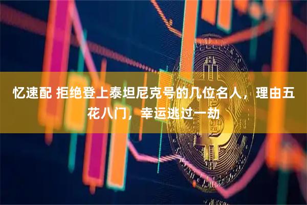 忆速配 拒绝登上泰坦尼克号的几位名人，理由五花八门，幸运逃过一劫
