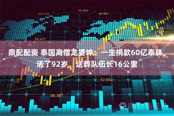 鼎配配资 泰国高僧龙婆坤：一生捐款60亿泰铢，活了92岁，送葬队伍长16公里