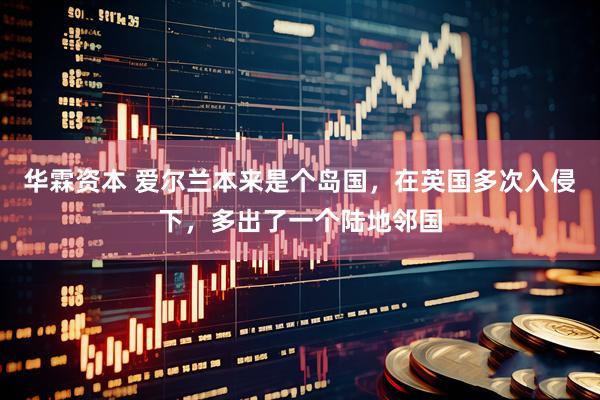 华霖资本 爱尔兰本来是个岛国，在英国多次入侵下，多出了一个陆地邻国