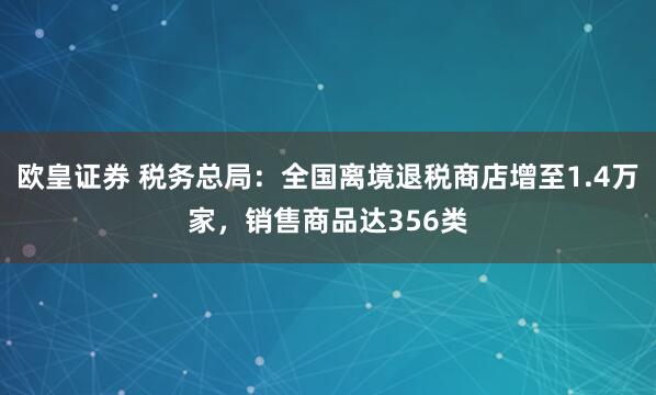欧皇证券 税务总局：全国离境退税商店增至1.4万家，销售商品达356类