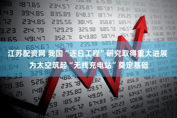 江苏配资网 我国“逐日工程”研究取得重大进展 为太空筑起“无线充电站”奠定基础