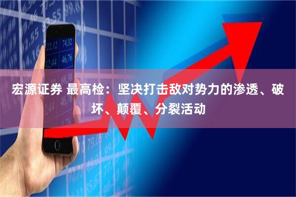 宏源证券 最高检：坚决打击敌对势力的渗透、破坏、颠覆、分裂活动
