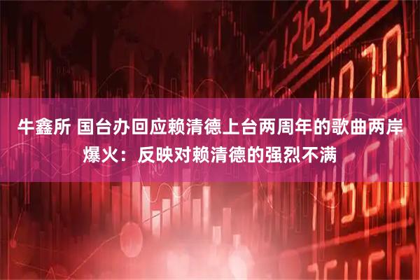 牛鑫所 国台办回应赖清德上台两周年的歌曲两岸爆火：反映对赖清德的强烈不满