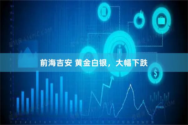 前海吉安 黄金白银，大幅下跌