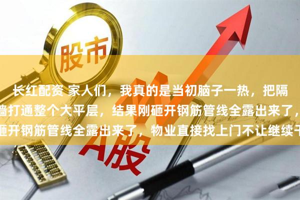 长红配资 家人们，我真的是当初脑子一热，把隔壁两套都买了，就想砸墙打通整个大平层，结果刚砸开钢筋管线全露出来了，物业直接找上门不让继续干