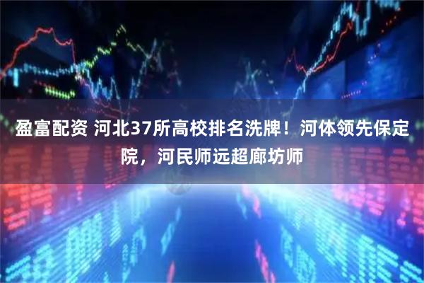 盈富配资 河北37所高校排名洗牌！河体领先保定院，河民师远超廊坊师