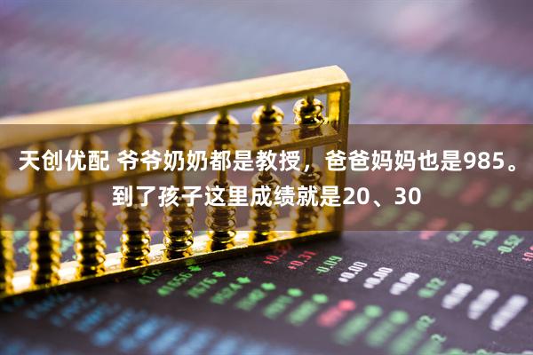 天创优配 爷爷奶奶都是教授，爸爸妈妈也是985。到了孩子这里成绩就是20、30