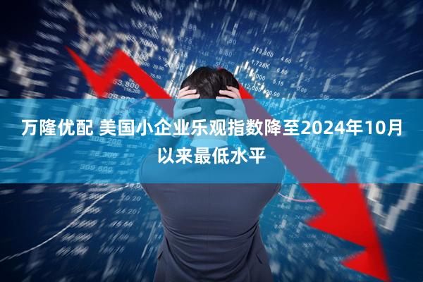 万隆优配 美国小企业乐观指数降至2024年10月以来最低水平