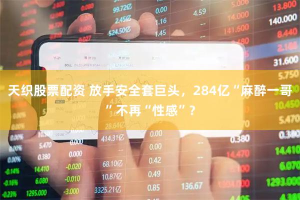 天织股票配资 放手安全套巨头，284亿“麻醉一哥”不再“性感”？
