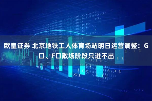 欧皇证券 北京地铁工人体育场站明日运营调整：G口、F口散场阶段只进不出