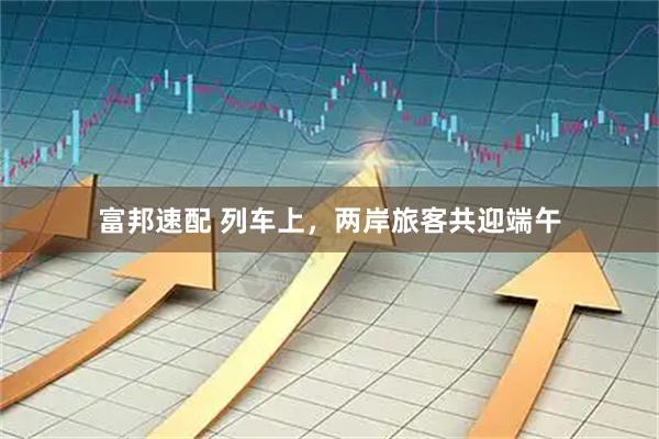 富邦速配 列车上,两岸旅客共迎端午