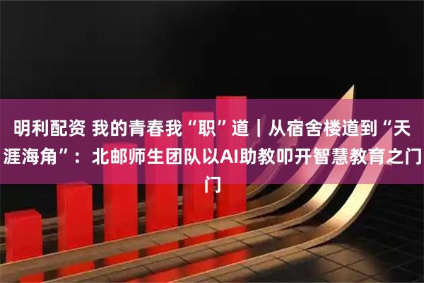 明利配资 我的青春我“职”道｜从宿舍楼道到“天涯海角”：北邮师生团队以AI助教叩开智慧教育之门